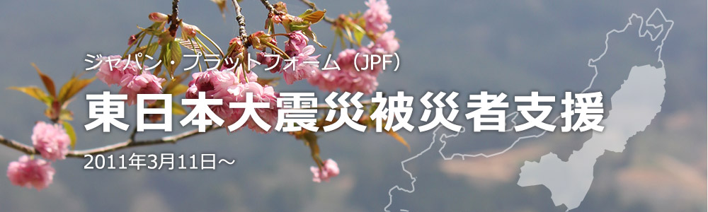 ジャパン・プラットフォーム（JPF） 東日本大震災被災者支援 2011年3月～