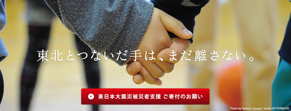 東北と手ないだ手は、まだ離さない。東日本大震災被災者支援 ご寄付のお願い